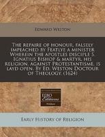 The Repaire of Honour, Falsely Impeached by Featlye a Minister Wherein the Apostles Disciple S. Ignatius Bishop & Martyr, His Religion, Against Protestantisme, Is Layd Open. By Ed. Weston Doctour of Theology. (1624)