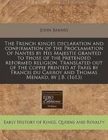 The French Kinges Declaration and Confirmation of the Proclamation of Nantes by His Majestie Granted to Those of the Pretended Reformed Religion. Translated Out of the Coppie Printed at Paris by Francis Du Carroy and Thomas Menard, by J.B. (1613)