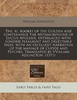 The. XI. Bookes of the Golden Asse Conteininge the Metamorphosie of Lucius Apuleius, Enterlaced With Sondrie Pleasaunt and Delectable Tales, With an Excellent Narration of the Mariage of Cupide and Psyches. Translated by Vvilliam Adlington. (1571)