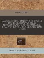 Gabrielis Poueli Ordovicis Britanni, Dauidis F. Disputationum Theologicarum & Scholasticarum De Antichristo & Eius Ecclesia, Libri II. (1605)