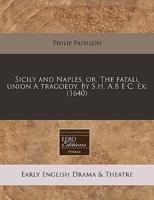 Sicily and Naples, Or, the Fatall Union a Tragoedy. By S.H. A.B C. Ex