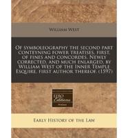 Of Symboleography the Second Part Conteyning Fower Treatises, First, of Fines and Concordes. Newly Corrected, and Much Enlarged, by William West of the Inner Temple Esquire, First Author Thereof. (1597)