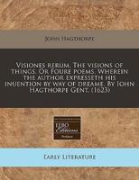 Visiones Rerum. The Visions of Things. Or Foure Poems. Wherein the Author Expresseth His Inuention by Way of Dreame. By Iohn Hagthorpe Gent. (1623)