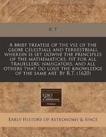 A Brief Treatise of the VSE of the Globe Celestiall and Terrestriall Wherein Is Set Downe the Principles of the Mathematicks, Fit for All Trauellers, Nauigators, and All Others That Do Loue the Knowledge of the Same Art. By R.T. (1620)