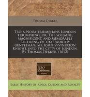 Troia-Noua Triumphans London Triumphing, Or, the Solemne, Magnificent, and Memorable Receiuing of That Worthy Gentleman, Sir Iohn Svvinerton Knight, Into the Citty of London. By Thomas Dekker. (1612)