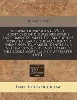 A Booke of Presidents Vvith Additions of Diuerse Necessarie Instrumentes, Meete for All Such as Desire to Learne, the Manner and Forme How to Make Euidences and Instruments, &C. As in the Table of This Booke More Plainely Appeareth. (1604)