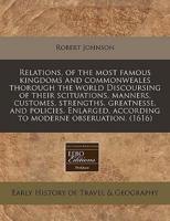 Relations, of the Most Famous Kingdoms and Commonweales Thorough the World Discoursing of Their Scituations, Manners, Customes, Strengths, Greatnesse, and Policies. Enlarged, According to Moderne Obseruation. (1616)