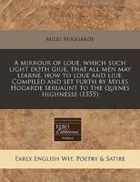 A Mirrour of Loue, Which Such Light Doth Giue, That All Men May Learne, How to Loue and Liue. Compiled and Set Furth by Myles Hogarde Seruaunt to the Quenes Highnesse (1555)