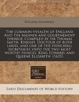 The Common-Vvealth of England and the Manner and Gouernement Thereof. Compiled by Sir Thomas Smith, Knight, Doctour of Both Lawes, and One of the Principall Secretaries Vnto the Two Most Worthy Princes, King Edward, and Queene Elizabeth. (1635)