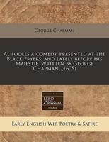 Al Fooles a Comedy, Presented at the Black Fryers, and Lately Before His Maiestie. Written by George Chapman. (1605)
