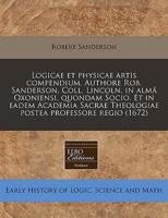 Logicae Et Physicae Artis Compendium. Authore Rob. Sanderson, Coll. Lincoln. In Alma Oxoniensi, Quondam Socio. Et in Eadem Academia Sacrae Theologiae Postea Professore Regio (1672)