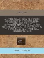 A Letter to a Person of Quality, Occasioned by a Printed Libel, Entituled, the Cause of the Difference Between Tobias Cage Esquire, and Mary His Wife Stated by the Said Mary in a Letter to a Gentleman (1678)
