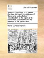 Speech of the Right Hon. Henry Dundas, delivered in the House of Commons,  on the farther consideration of the report of the committee, upon the bill for the abolition of the slave-trade.