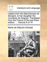 Letters from the Marchioness de Sévigné, to her daughter the Countess de Grignan. Translated from the French of the last Paris edition. ...  Volume 6 of 10