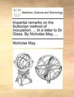 Impartial remarks on the Suttonian method of inoculation. ... In a letter to Dr. Glass. By Nicholas May, ...