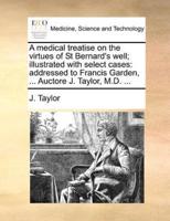 A medical treatise on the virtues of St Bernard's well; illustrated with select cases: addressed to Francis Garden, ... Auctore J. Taylor, M.D. ...