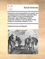 Enquiries concerning lettres de cachet, the consequences of arbitrary imprisonment, and a history of the inconveniencies, distresses, and sufferings of state prisoners. Written in the dungeon of the castle of Vincennes  Volume 1 of 2