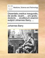 Dissertatio medica inauguralis, de ascite. Quam, ... pro gradu doctoris, ... eruditorum examini subjicit Johannes Barry, ...