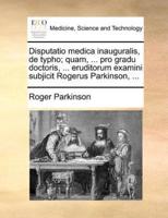 Disputatio medica inauguralis, de typho; quam, ... pro gradu doctoris, ... eruditorum examini subjicit Rogerus Parkinson, ...
