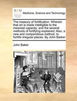 The treasury of fortification. Wherein that art is made intelligible to the meanest capacity; and the several methods of fortifying explained. Also, a new and compendious method, to fortifie irregular places.  By John Barker