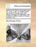 Letters of the Right Honourable Lady M----y W----y M----e: written during her travels in Europe, Asia, and Africa, to persons of distinction, men of letters,in different parts of Europe.  Volume 1 of 2