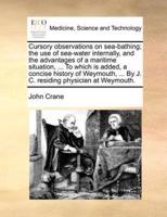 Cursory observations on sea-bathing; the use of sea-water internally, and the advantages of a maritime situation, ... To which is added, a concise history of Weymouth, ... By J. C. residing physician at Weymouth.
