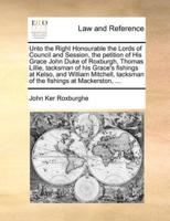 Unto the Right Honourable the Lords of Council and Session, the petition of His Grace John Duke of Roxburgh, Thomas Lillie, tacksman of his Grace's fishings at Kelso, and William Mitchell, tacksman of the fishings at Mackerston, ...