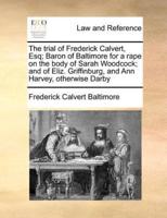 The trial of Frederick Calvert, Esq; Baron of Baltimore for a rape on the body of Sarah Woodcock; and of Eliz. Griffinburg, and Ann Harvey, otherwise Darby