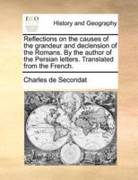 Reflections on the causes of the grandeur and declension of the Romans. By the author of the Persian letters. Translated from the French.