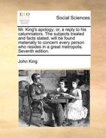 Mr. King's apology; or, a reply to his calumniators. The subjects treated and facts stated, will be found materially to concern every person who resides in a great metropolis. Seventh edition.