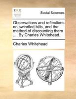 Observations and reflections on swindled bills, and the method of discounting them .... By Charles Whitehead.