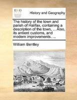The history of the town and parish of Halifax, containing a description of the town, ... Also, its antient customs, and modern improvements. ...