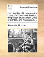 Unto the Right Honourable the Lords of Council and Session, the petition of Alexander Duke of Gordon, and his curators, ...