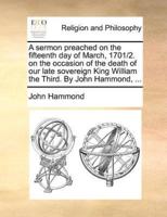 A sermon preached on the fifteenth day of March, 1701/2. on the occasion of the death of our late sovereign King William the Third. By John Hammond, ...
