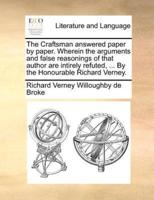 The Craftsman answered paper by paper. Wherein the arguments and false reasonings of that author are intirely refuted, ... By the Honourable Richard Verney.