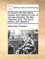 An enquiry into the nature, causes, and method of cure, of nervous disorders. By Alex. Thomson, M.D. The fourth edition, with additions.