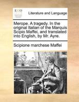 Merope. A tragedy. In the original Italian of the Marquis Scipio Maffei, and translated into English, by Mr. Ayre.