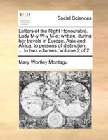 Letters of the Right Honourable. Lady M-y W-y M-e: written, during her travels in Europe, Asia and Africa, to persons of distinction, ... In two volumes.  Volume 2 of 2