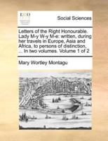 Letters of the Right Honourable. Lady M-y W-y M-e: written, during her travels in Europe, Asia and Africa, to persons of distinction, ... In two volumes.  Volume 1 of 2