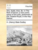 Airs, duets, trios, &c. in The flitch of bacon; a new comic opera of two acts, performed at the Theatre-Royal, in the Hay-Market.