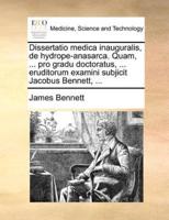 Dissertatio medica inauguralis, de hydrope-anasarca. Quam, ... pro gradu doctoratus, ... eruditorum examini subjicit Jacobus Bennett, ...
