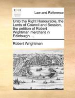 Unto the Right Honourable, the Lords of Council and Session, the petition of Robert Wightman merchant in Edinburgh ...