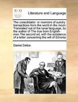 The consolidator: or memoirs of sundry transactions from the world in the moon Translated out of the lunar language, by the author of The true born English-man The second ed, with the substance of a letter  concerning the will of Ebronia