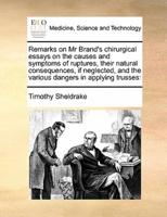 Remarks on Mr Brand's chirurgical essays on the causes and symptoms of ruptures, their natural consequences, if neglected, and the various dangers in applying trusses: