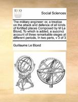 The military engineer: or, a treatise on the attack and defence of all kinds of fortified places  Composed by M Le Blond,  To which is added, a succinct account of three remarkable sieges at different periods,  In two parts, v 3 of 3