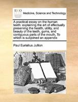 A practical essay on the human teeth: explaining the art of effectually preserving the health, utility, and beauty of the teeth, gums, and contiguous parts of the mouth,  To which is subjoined an appendix