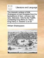 The dramatic writings of Will. Shakspere printed complete from the besteditions of Sam. Johnson and Geo. Steevens. Volume the Twelfth. Containing King Henry IV. Part 2. King Henry V. Volume 12 of 20