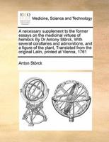 A necessary supplement to the former essays on the medicinal virtues of hemlock By Dr Antony Störck,  With several corollaries and admonitions, and a figure of the plant,  Translated from the original Latin, printed at Vienna, 1761