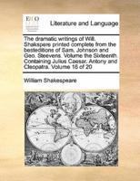 The dramatic writings of Will. Shakspere printed complete from the besteditions of Sam. Johnson and Geo. Steevens. Volume the Sixteenth. Containing Julius Caesar. Antony and Cleopatra. Volume 16 of 20