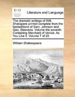 The dramatic writings of Will. Shakspere printed complete from the besteditions of Sam. Johnson and Geo. Steevens. Volume the seventh. Containing Merchant of Venice. As You Like It. Volume 7 of 20